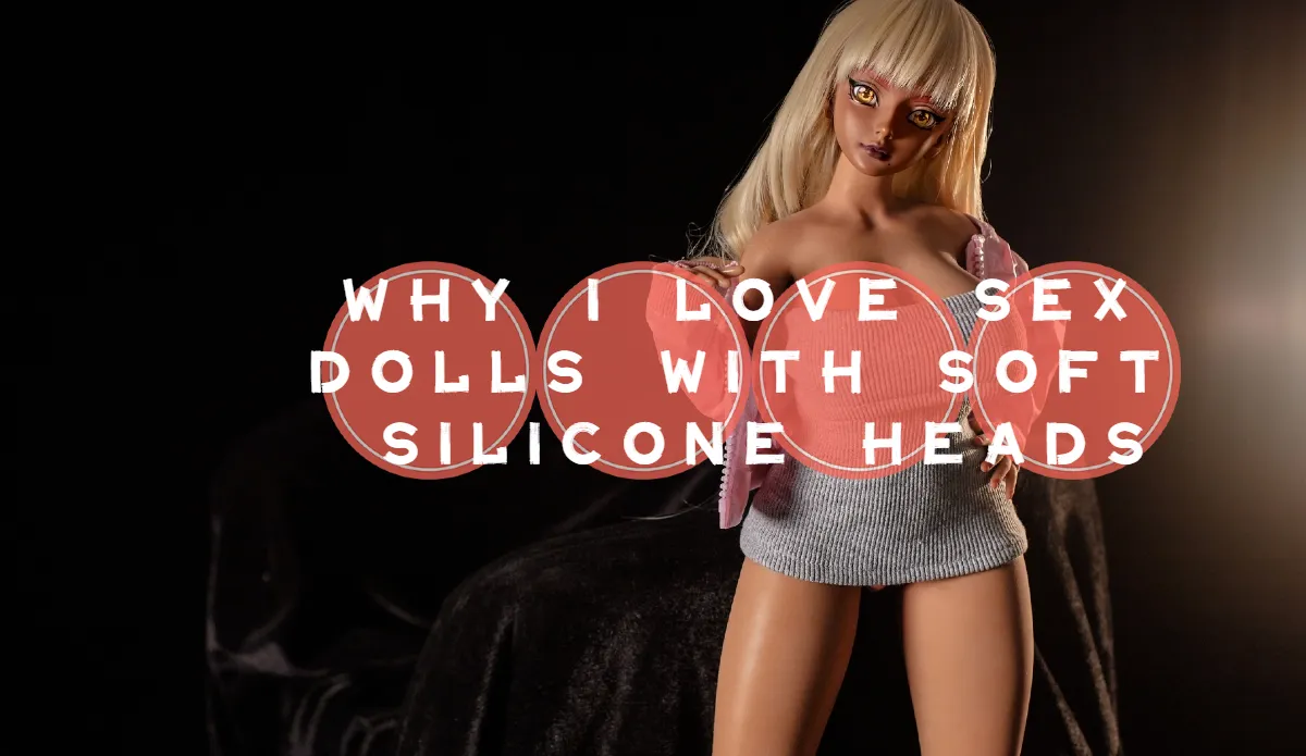 Why I Love Sex Dolls with Soft Silicone Heads